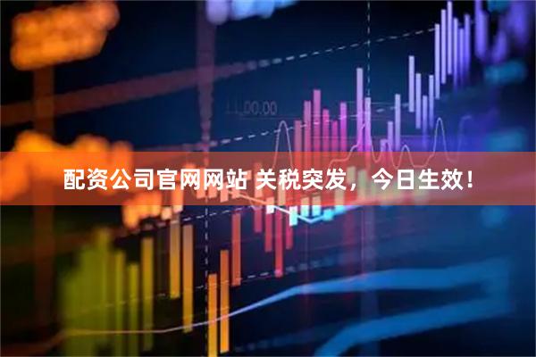 配資公司官網網站 關稅突發，今日生效！