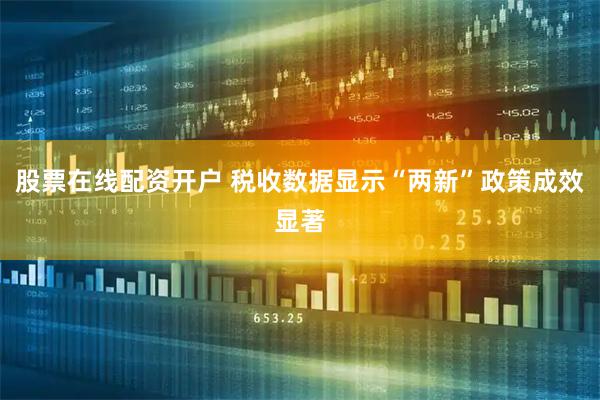 股票在線配資開戶 稅收數據顯示“兩新”政策成效顯著