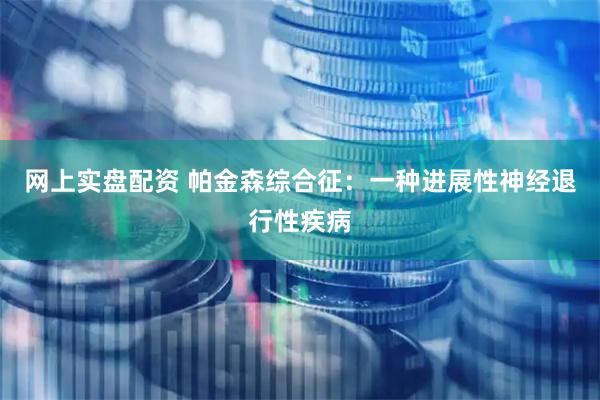 網(wǎng)上實盤配資 帕金森綜合征：一種進展性神經退行性疾病