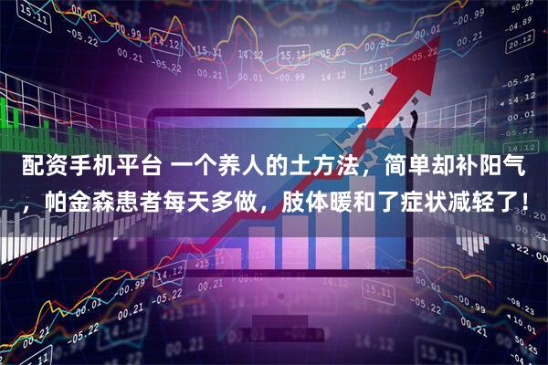 配資手機平臺 一個養人的土方法，簡單卻補陽氣，帕金森患者每天多做，肢體暖和了癥狀減輕了！