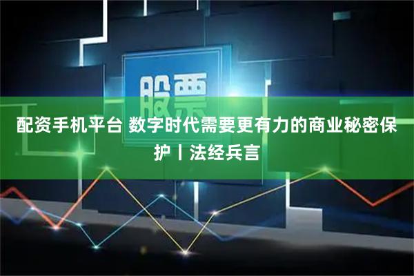 配資手機平臺 數字時代需要更有力的商業秘密保護丨法經兵言