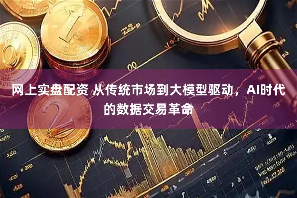 網上實盤配資 從傳統市場到大模型驅動，AI時代的數據交易革命