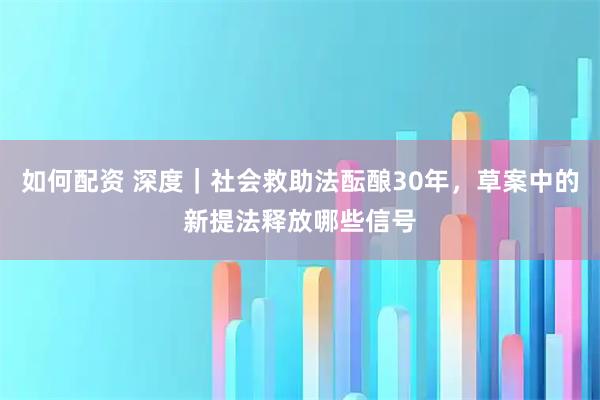 如何配資 深度｜社會救助法醞釀30年，草案中的新提法釋放哪些信號