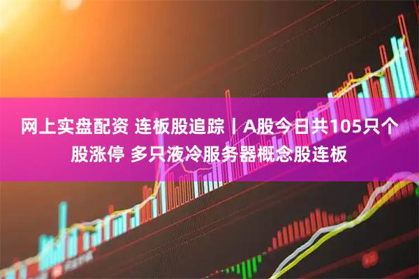 網上實盤配資 連板股追蹤丨A股今日共105只個股漲停 多只液冷服務器概念股連板