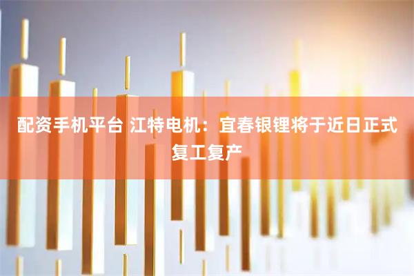 配資手機平臺 江特電機：宜春銀鋰將于近日正式復工復產
