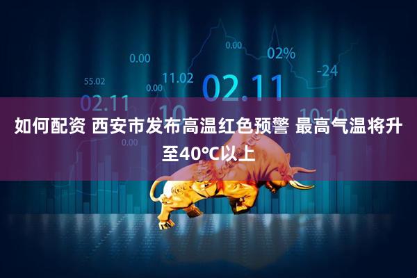 如何配資 西安市發布高溫紅色預警 最高氣溫將升至40℃以上