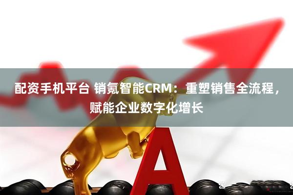 配資手機(jī)平臺(tái) 銷氪智能CRM：重塑銷售全流程，賦能企業(yè)數(shù)字化增長(zhǎng)