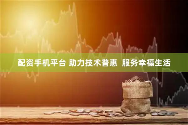 配資手機平臺 助力技術普惠  服務幸福生活