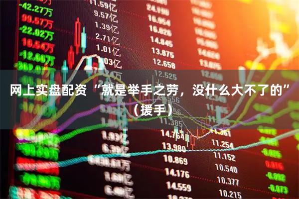 網上實盤配資 “就是舉手之勞，沒什么大不了的”（援手）