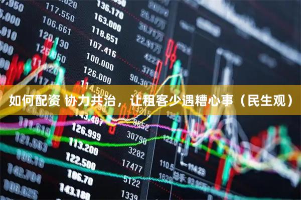 如何配資 協(xié)力共治，讓租客少遇糟心事（民生觀）