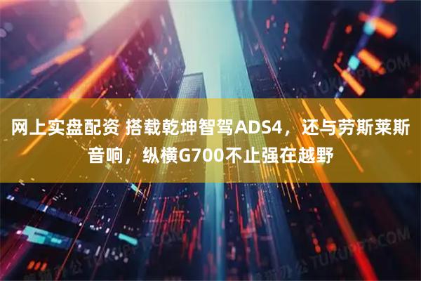 網(wǎng)上實(shí)盤配資 搭載乾坤智駕ADS4，還與勞斯萊斯音響，縱橫G700不止強(qiáng)在越野
