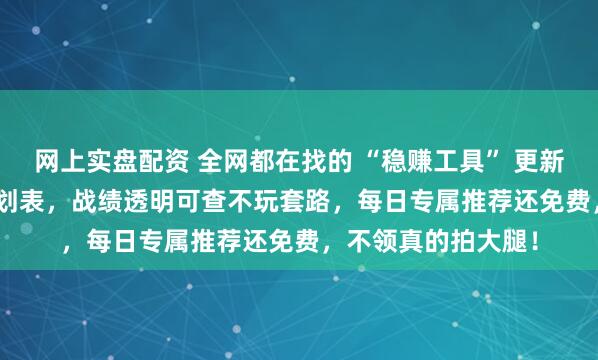 網(wǎng)上實(shí)盤配資 全網(wǎng)都在找的 “穩(wěn)賺工具” 更新了！3.0 版收益計(jì)劃表，戰(zhàn)績透明可查不玩套路，每日專屬推薦還免費(fèi)，不領(lǐng)真的拍大腿！