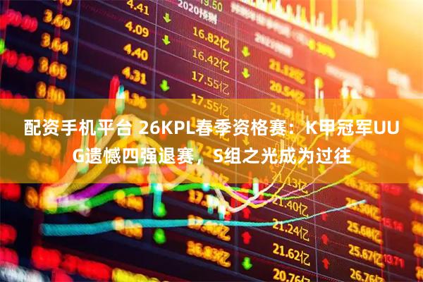 配資手機平臺 26KPL春季資格賽：K甲冠軍UUG遺憾四強退賽，S組之光成為過往
