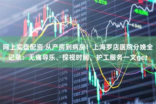 網(wǎng)上實(shí)盤配資 從產(chǎn)房到病房！上海羅店醫(yī)院分娩全記錄：無痛導(dǎo)樂、探視時間、護(hù)工服務(wù)一文get