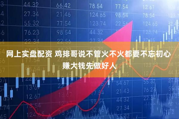 網(wǎng)上實(shí)盤配資 雞排哥說(shuō)不管火不火都要不忘初心 賺大錢先做好人