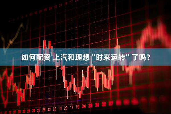 如何配資 上汽和理想“時(shí)來(lái)運(yùn)轉(zhuǎn)”了嗎？