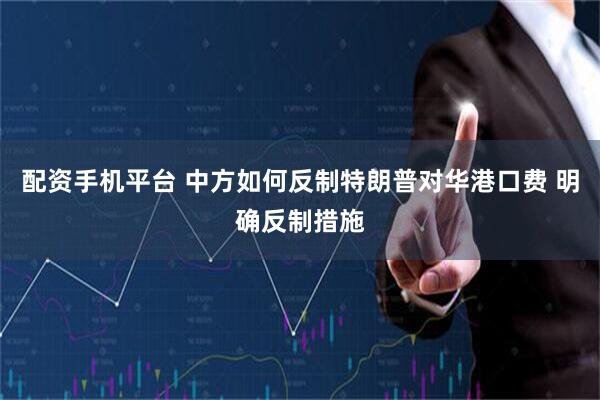 配資手機(jī)平臺(tái) 中方如何反制特朗普對(duì)華港口費(fèi) 明確反制措施