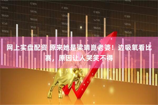 網(wǎng)上實(shí)盤配資 原來(lái)她是梁靖崑老婆！邊吸氧看比賽，原因讓人哭笑不得