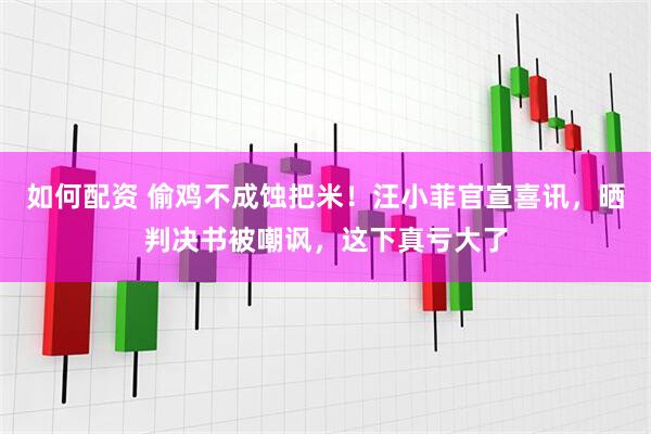 如何配資 偷雞不成蝕把米！汪小菲官宣喜訊，曬判決書被嘲諷，這下真虧大了